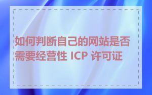 如何判断自己的网站是否需要经营性 ICP 许可证