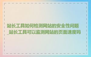 站长工具如何检测网站的安全性问题_站长工具可以监测网站的页面速度吗