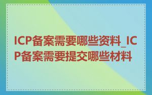 ICP备案需要哪些资料_ICP备案需要提交哪些材料