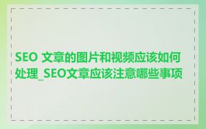 SEO 文章的图片和视频应该如何处理_SEO文章应该注意哪些事项