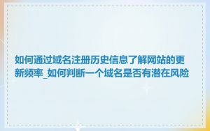 如何通过域名注册历史信息了解网站的更新频率_如何判断一个域名是否有潜在风险