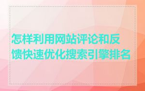 怎样利用网站评论和反馈快速优化搜索引擎排名