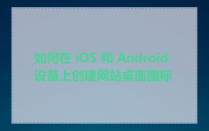 如何在 iOS 和 Android 设备上创建网站桌面图标