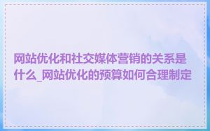 网站优化和社交媒体营销的关系是什么_网站优化的预算如何合理制定