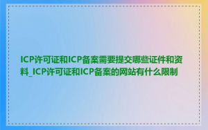 ICP许可证和ICP备案需要提交哪些证件和资料_ICP许可证和ICP备案的网站有什么限制