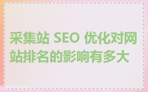 采集站 SEO 优化对网站排名的影响有多大