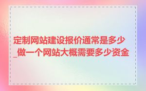 定制网站建设报价通常是多少_做一个网站大概需要多少资金