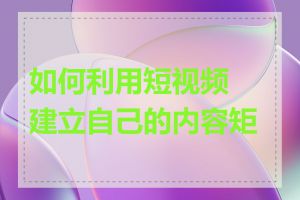 如何利用短视频建立自己的内容矩阵