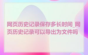 网页历史记录保存多长时间_网页历史记录可以导出为文件吗