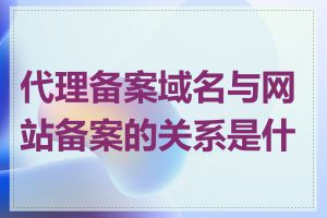 代理备案域名与网站备案的关系是什么