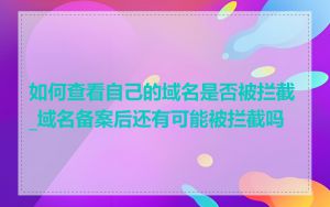 如何查看自己的域名是否被拦截_域名备案后还有可能被拦截吗