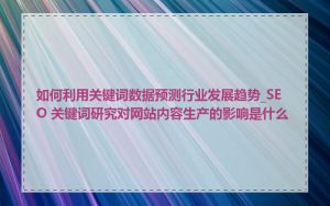 如何利用关键词数据预测行业发展趋势_SEO 关键词研究对网站内容生产的影响是什么