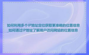 如何利用多个IP地址定位获取更准确的位置信息_如何通过IP地址了解用户访问网站的位置信息