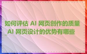 如何评估 AI 网页创作的质量_AI 网页设计的优势有哪些