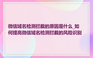 微信域名检测拦截的原因是什么_如何提高微信域名检测拦截的风险识别