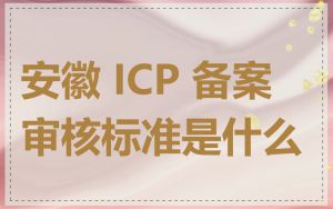 安徽 ICP 备案审核标准是什么