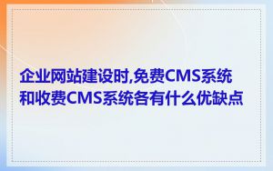 企业网站建设时,免费CMS系统和收费CMS系统各有什么优缺点