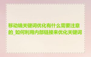 移动端关键词优化有什么需要注意的_如何利用内部链接来优化关键词