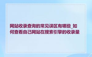 网站收录查询的常见误区有哪些_如何查看自己网站在搜索引擎的收录量