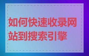 如何快速收录网站到搜索引擎