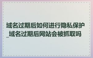 域名过期后如何进行隐私保护_域名过期后网站会被抓取吗