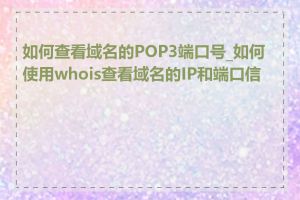 如何查看域名的POP3端口号_如何使用whois查看域名的IP和端口信息