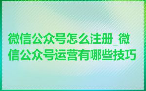 微信公众号怎么注册_微信公众号运营有哪些技巧