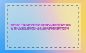 国内域名注册和国外域名注册对网站访问速度有什么影响_国内域名注册和国外域名注册对网站托管有何影响