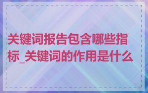 关键词报告包含哪些指标_关键词的作用是什么