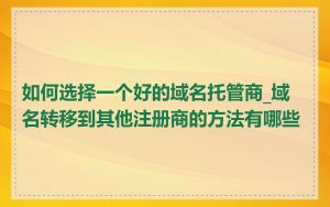 如何选择一个好的域名托管商_域名转移到其他注册商的方法有哪些