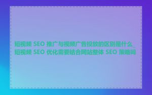 短视频 SEO 推广与视频广告投放的区别是什么_短视频 SEO 优化需要结合网站整体 SEO 策略吗