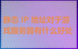 静态 IP 地址对于游戏服务器有什么好处