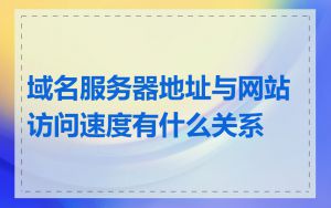 域名服务器地址与网站访问速度有什么关系