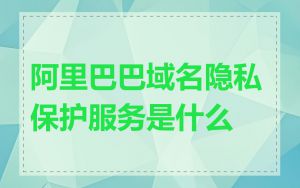 阿里巴巴域名隐私保护服务是什么