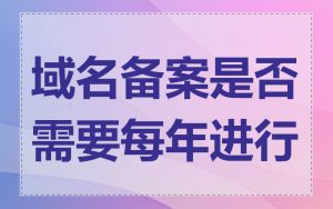 域名备案是否需要每年进行