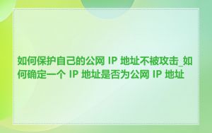 如何保护自己的公网 IP 地址不被攻击_如何确定一个 IP 地址是否为公网 IP 地址