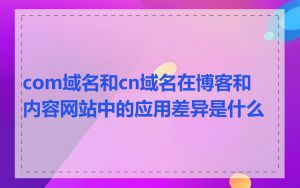 com域名和cn域名在博客和内容网站中的应用差异是什么