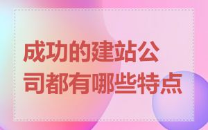 成功的建站公司都有哪些特点