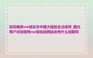 如何确保me域名在中国大陆的合法使用_国内用户访问使用me域名的网站会有什么问题吗