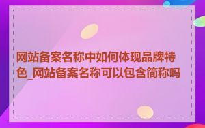 网站备案名称中如何体现品牌特色_网站备案名称可以包含简称吗