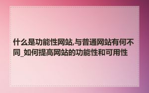 什么是功能性网站,与普通网站有何不同_如何提高网站的功能性和可用性