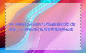 seo关键词分析如何与网站的目标受众相匹配_seo关键词分析需要考虑哪些因素