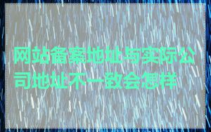 网站备案地址与实际公司地址不一致会怎样