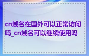 cn域名在国外可以正常访问吗_cn域名可以继续使用吗