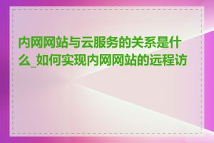 内网网站与云服务的关系是什么_如何实现内网网站的远程访问