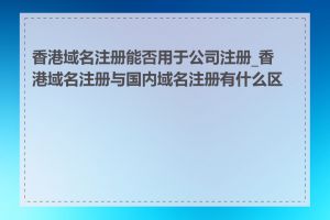 香港域名注册能否用于公司注册_香港域名注册与国内域名注册有什么区别