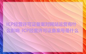 ICP经营许可证备案对网站运营有什么影响_ICP经营许可证备案号是什么