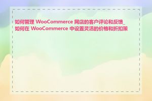 如何管理 WooCommerce 网店的客户评论和反馈_如何在 WooCommerce 中设置灵活的价格和折扣策略