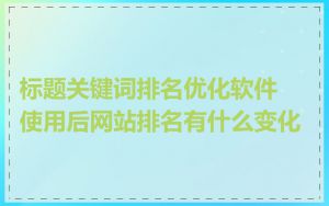 标题关键词排名优化软件使用后网站排名有什么变化