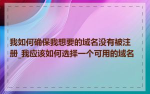 我如何确保我想要的域名没有被注册_我应该如何选择一个可用的域名